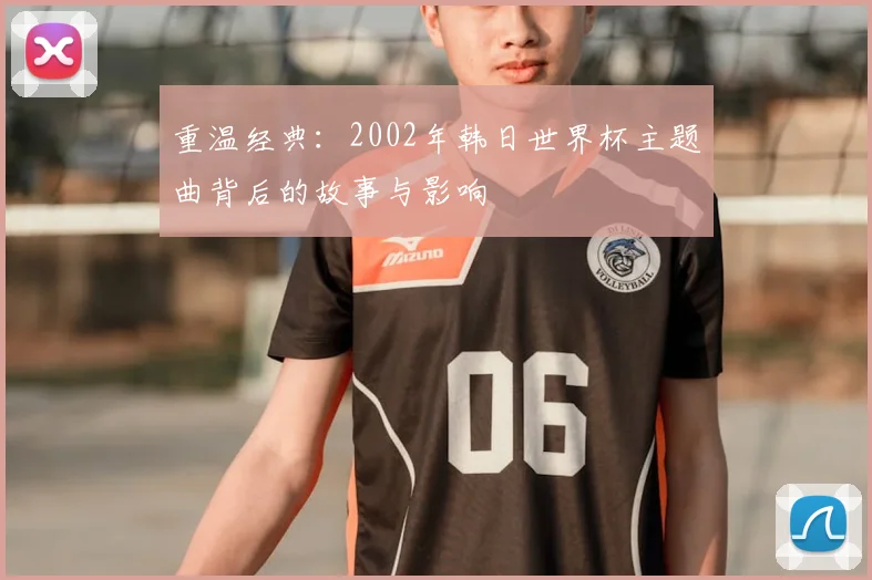 重温经典：2002年韩日世界杯主题曲背后的故事与影响