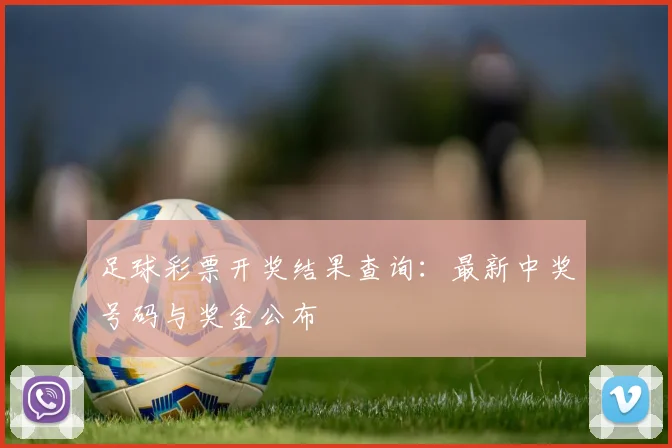 足球彩票开奖结果查询：最新中奖号码与奖金公布