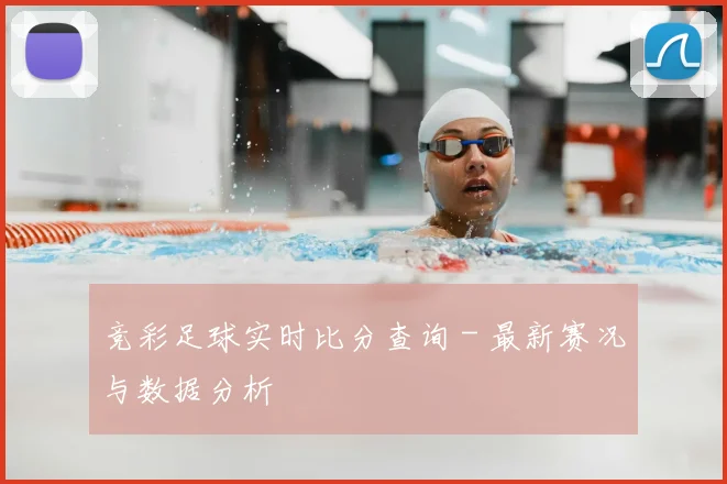 竞彩足球实时比分查询 - 最新赛况与数据分析