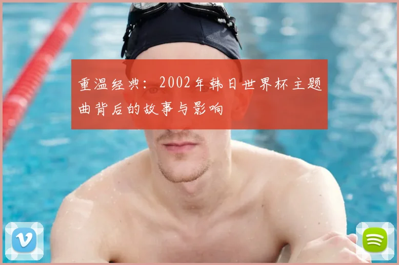重温经典：2002年韩日世界杯主题曲背后的故事与影响