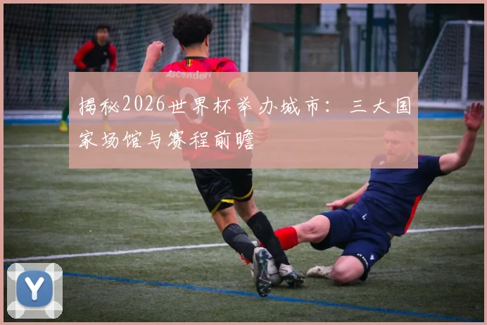 揭秘2026世界杯举办城市:三大国家场馆与赛程前瞻