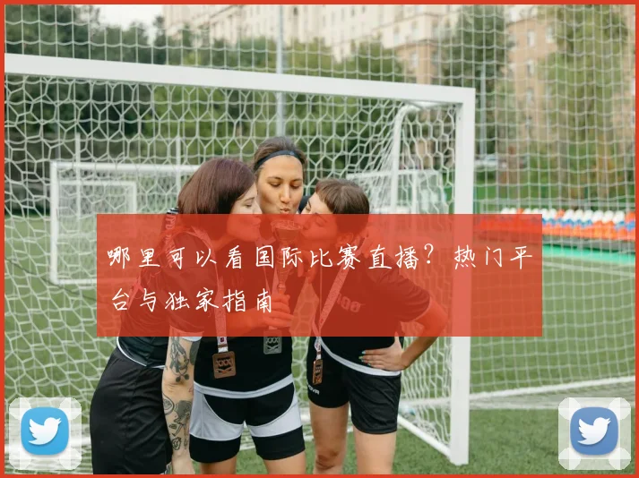 哪里可以看国际比赛直播？热门平台与独家指南