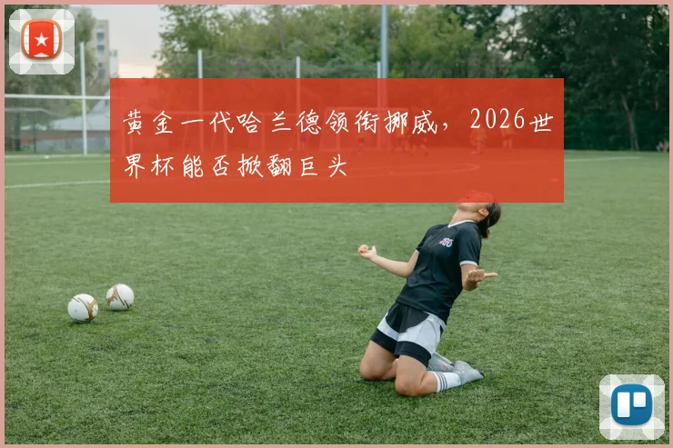 黄金一代哈兰德领衔挪威,2026世界杯能否掀翻巨头