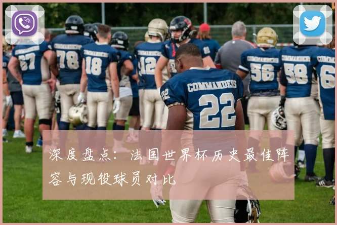 深度盘点：法国世界杯历史最佳阵容与现役球员对比