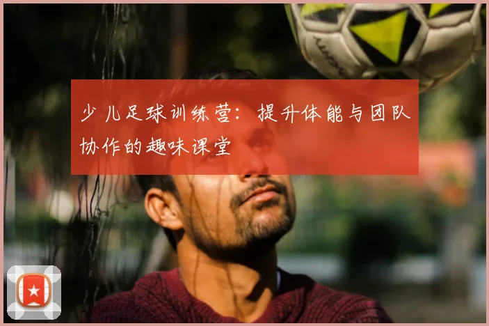 少儿足球训练营:提升体能与团队协作的趣味课堂