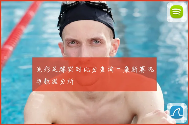 竞彩足球实时比分查询 - 最新赛况与数据分析